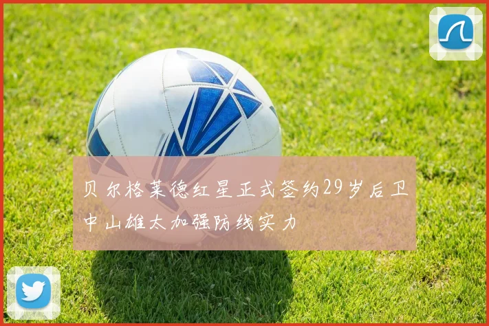 贝尔格莱德红星正式签约29岁后卫中山雄太加强防线实力