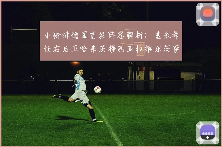 小猪排德国首发阵容解析：基米希任右后卫哈弗茨穆西亚拉维尔茨萨内齐聚一堂