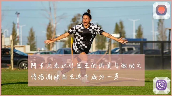 阿卡夫表达对国王的热爱与激动之情感谢被国王选中成为一员