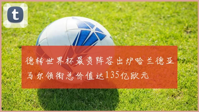 德转世界杯最贵阵容出炉哈兰德亚马尔领衔总价值达135亿欧元