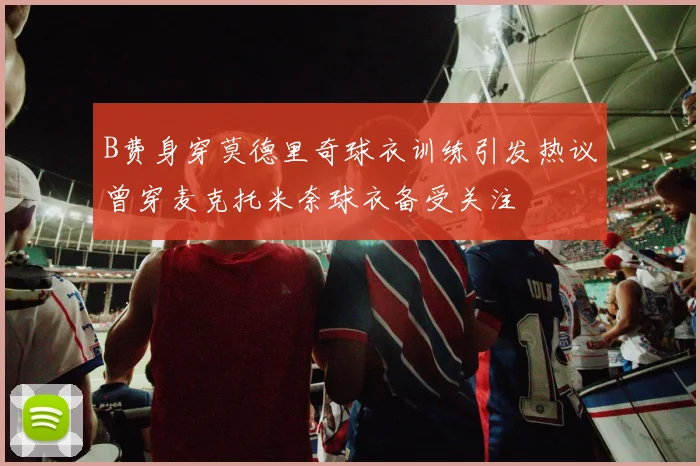 B费身穿莫德里奇球衣训练引发热议曾穿麦克托米奈球衣备受关注